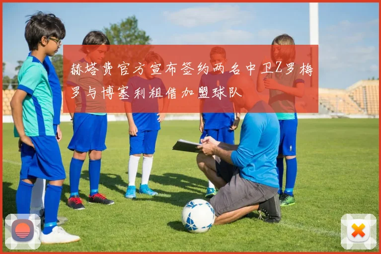 赫塔费官方宣布签约两名中卫Z罗梅罗与博塞利租借加盟球队