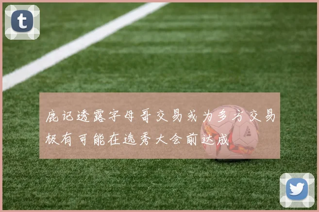 鹿记透露字母哥交易或为多方交易极有可能在选秀大会前达成