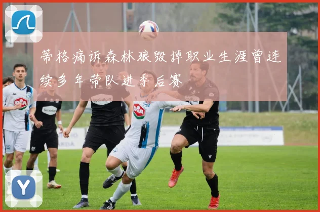 蒂格痛诉森林狼毁掉职业生涯曾连续多年带队进季后赛