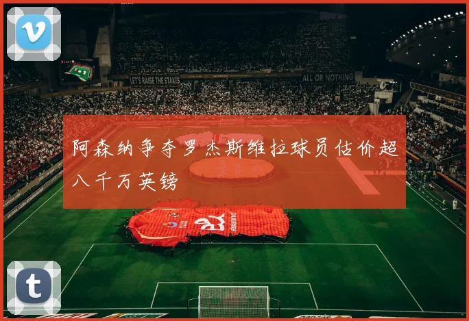 阿森纳争夺罗杰斯维拉球员估价超八千万英镑
