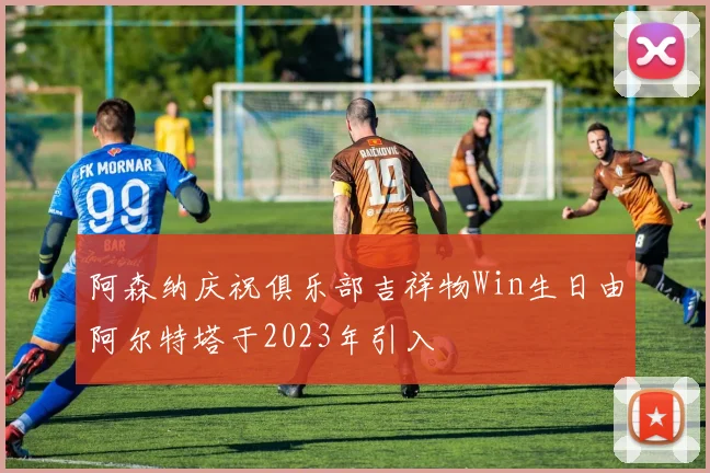 阿森纳庆祝俱乐部吉祥物Win生日由阿尔特塔于2023年引入