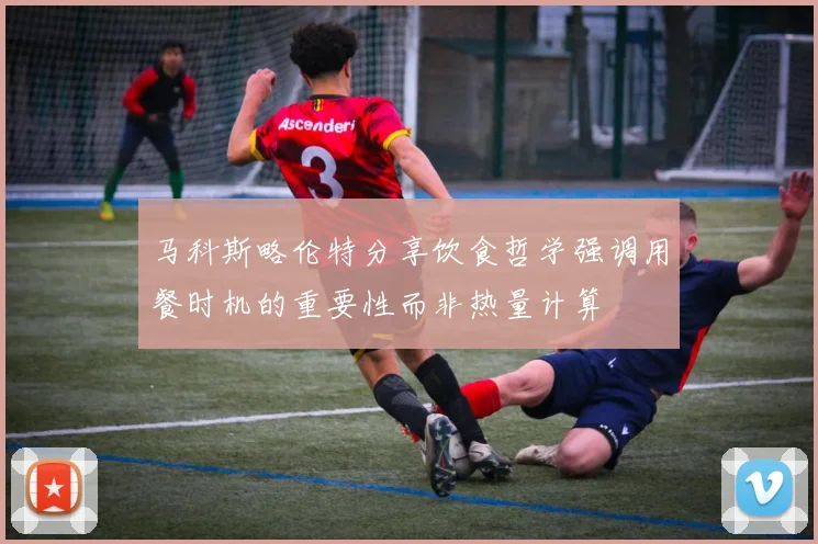 马科斯略伦特分享饮食哲学强调用餐时机的重要性而非热量计算