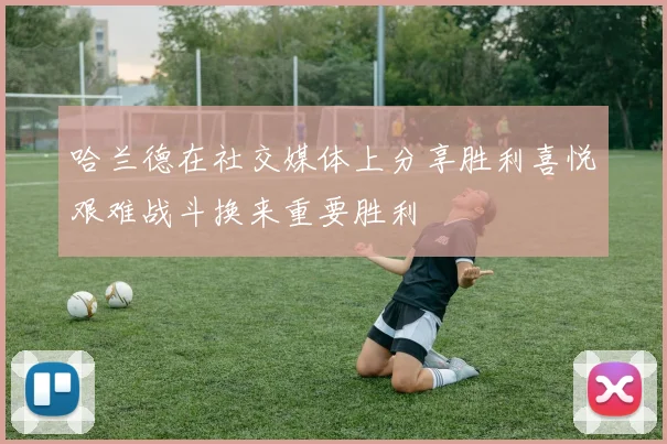 哈兰德在社交媒体上分享胜利喜悦艰难战斗换来重要胜利