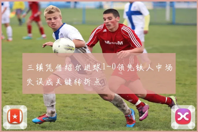 三镇凭借绍尔进球1-0领先铁人中场失误成关键转折点