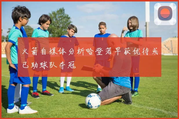 火箭自媒体分析哈登若早获优待或已助球队夺冠