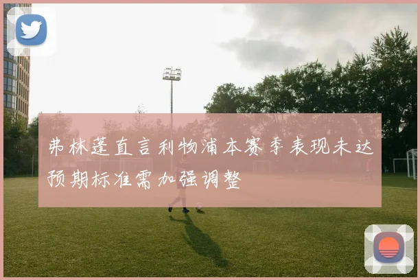 弗林蓬直言利物浦本赛季表现未达预期标准需加强调整