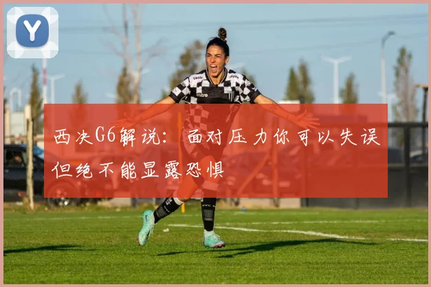 西决G6解说：面对压力你可以失误但绝不能显露恐惧